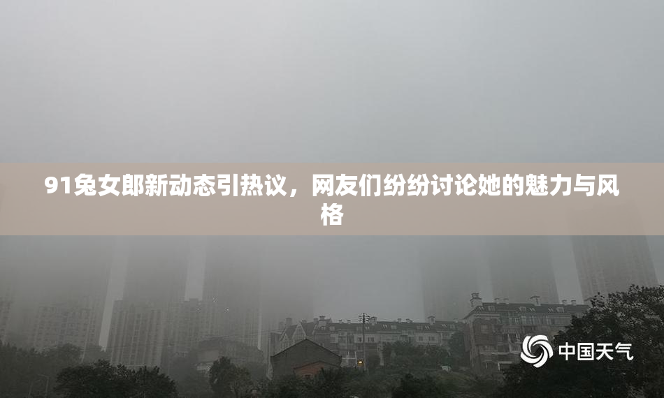 91兔女郎新动态引热议，网友们纷纷讨论她的魅力与风格