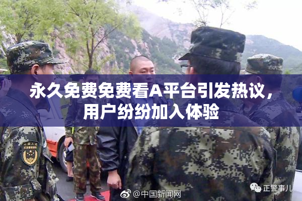 永久免费免费看A平台引发热议，用户纷纷加入体验