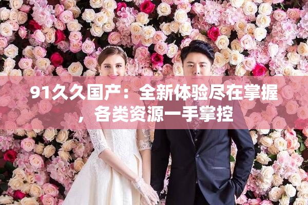 91久久国产：全新体验尽在掌握，各类资源一手掌控