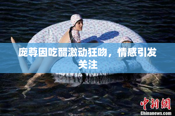 庞尊因吃醋激动狂吻，情感引发关注