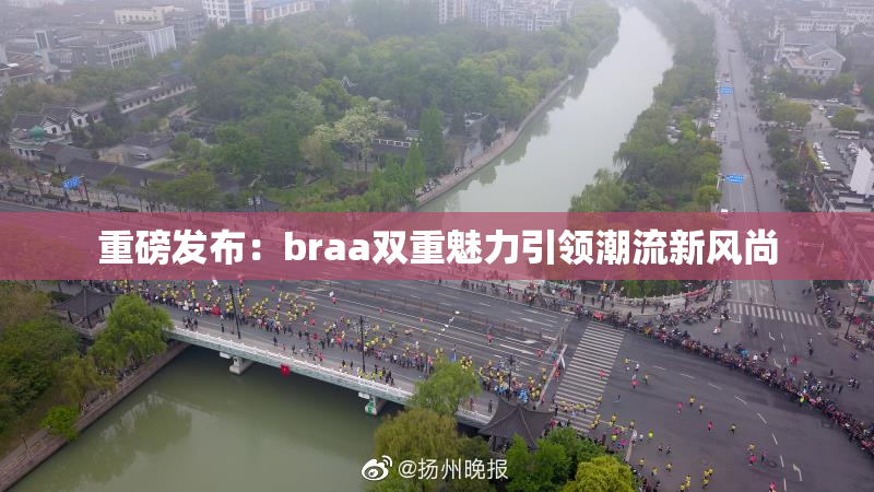 重磅发布：braa双重魅力引领潮流新风尚