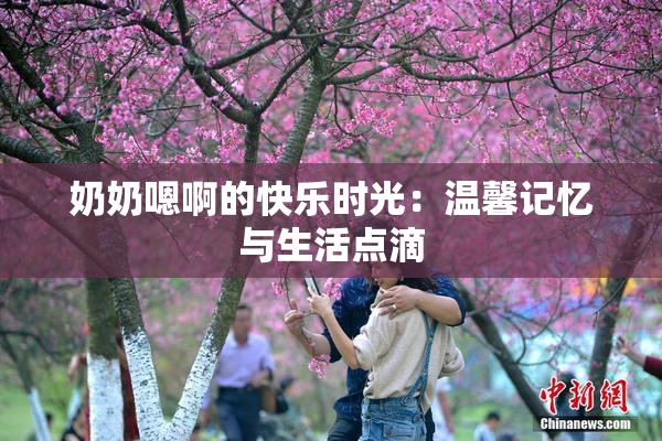 奶奶嗯啊的快乐时光：温馨记忆与生活点滴