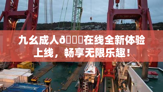 九幺成人🔞在线全新体验上线，畅享无限乐趣！