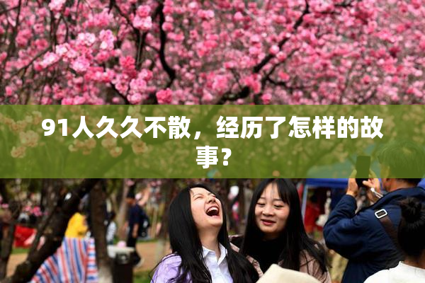 91人久久不散，经历了怎样的故事？