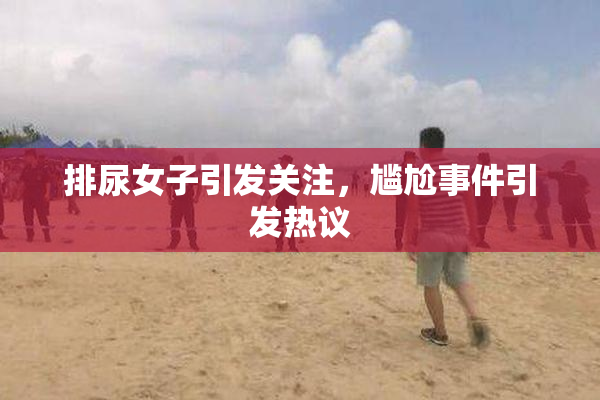 排尿女子引发关注，尴尬事件引发热议