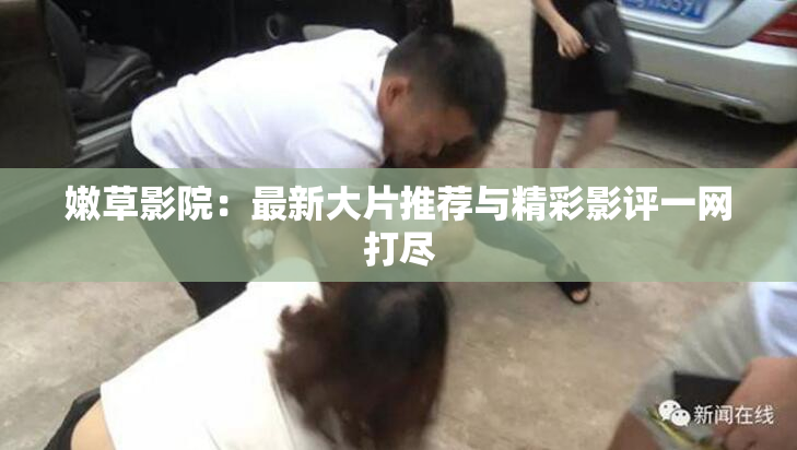 嫩草影院：最新大片推荐与精彩影评一网打尽