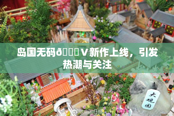 岛国无码🈚Ⅴ新作上线，引发热潮与关注