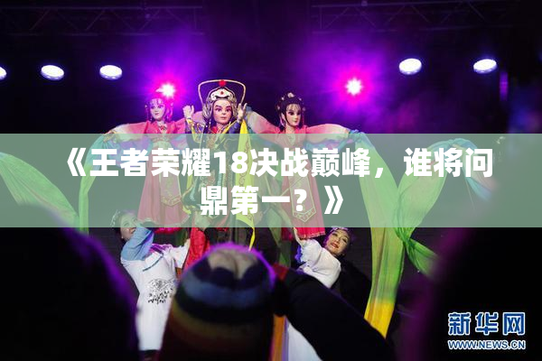 《王者荣耀18决战巅峰，谁将问鼎第一？》