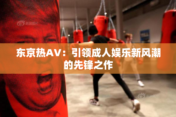 东京热AV：引领成人娱乐新风潮的先锋之作