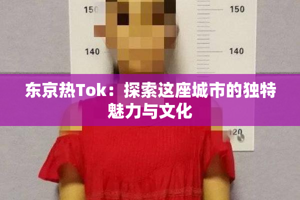 东京热Tok：探索这座城市的独特魅力与文化