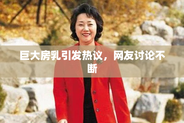 巨大房乳引发热议，网友讨论不断