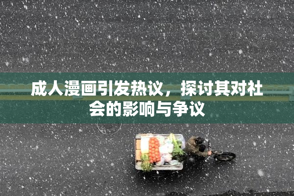 成人漫画引发热议，探讨其对社会的影响与争议