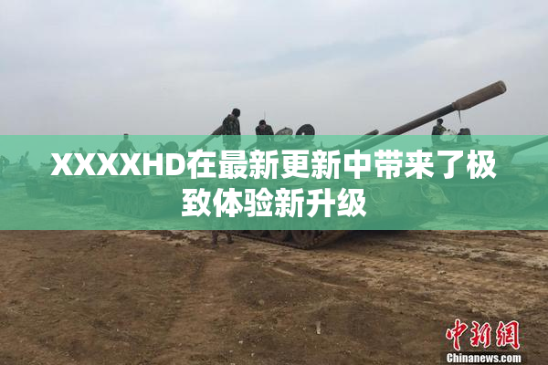 XXXXHD在最新更新中带来了极致体验新升级