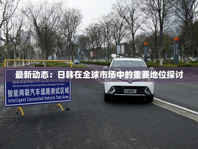 最新动态：日韩在全球市场中的重要地位探讨