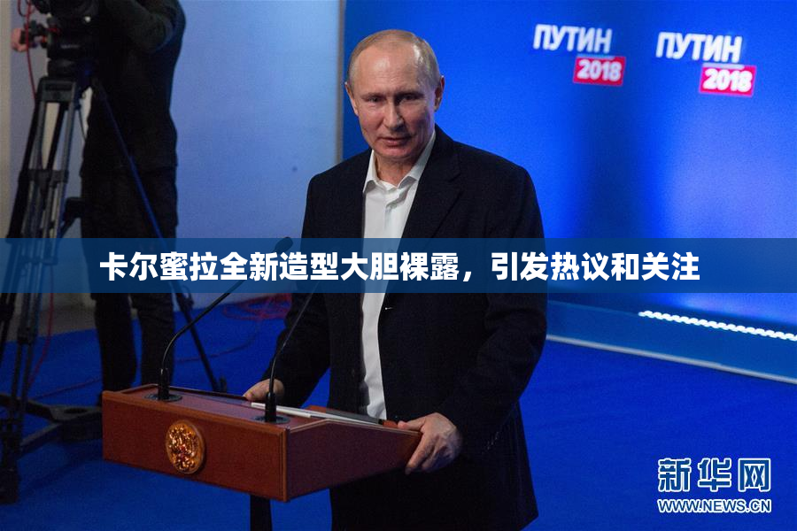 卡尔蜜拉全新造型大胆裸露，引发热议和关注