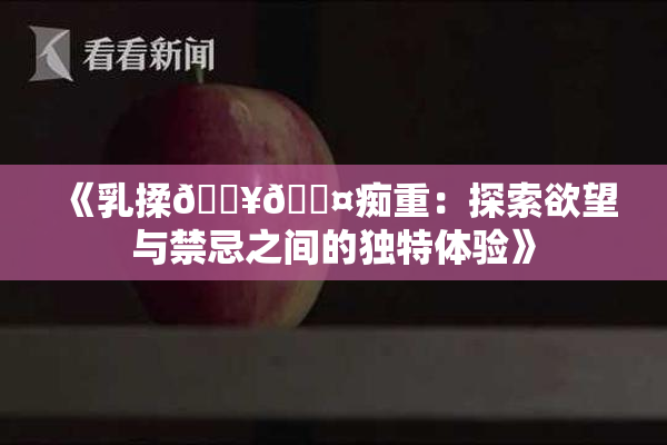 《乳揉🔥🖤痴重：探索欲望与禁忌之间的独特体验》