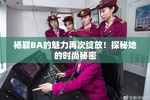 杨颖BA的魅力再次绽放！探秘她的时尚秘密