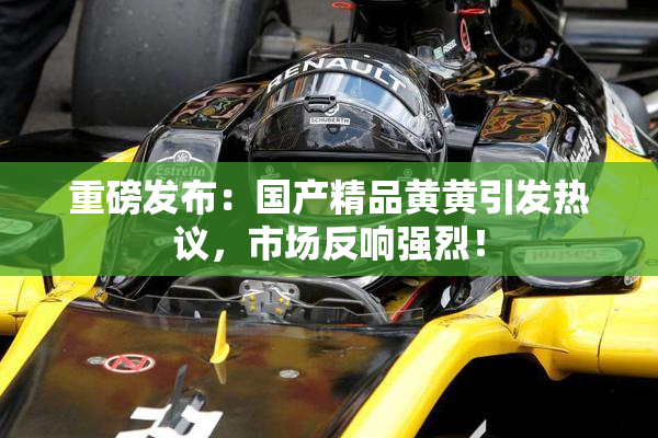 重磅发布：国产精品黄黄引发热议，市场反响强烈！