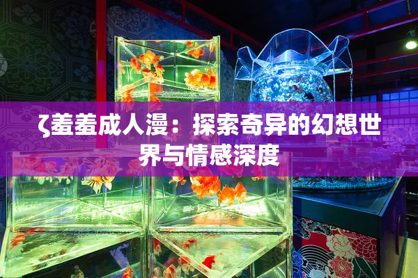 ζ羞羞成人漫：探索奇异的幻想世界与情感深度