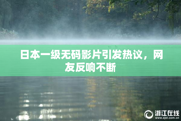 日本一级无码影片引发热议，网友反响不断