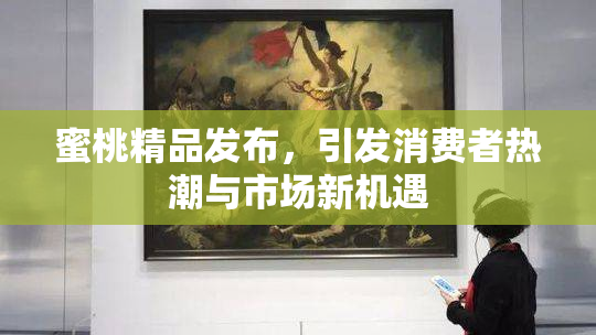 蜜桃精品发布，引发消费者热潮与市场新机遇