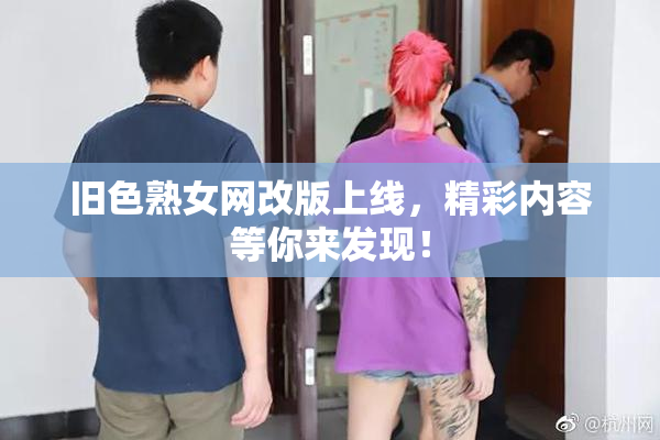 旧色熟女网改版上线，精彩内容等你来发现！