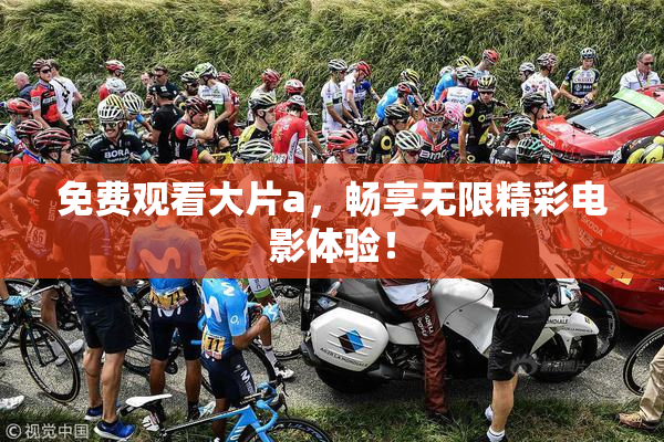 免费观看大片a，畅享无限精彩电影体验！