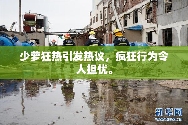 少萝狂热引发热议，疯狂行为令人担忧。