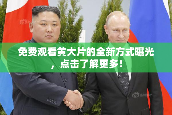 免费观看黄大片的全新方式曝光，点击了解更多！