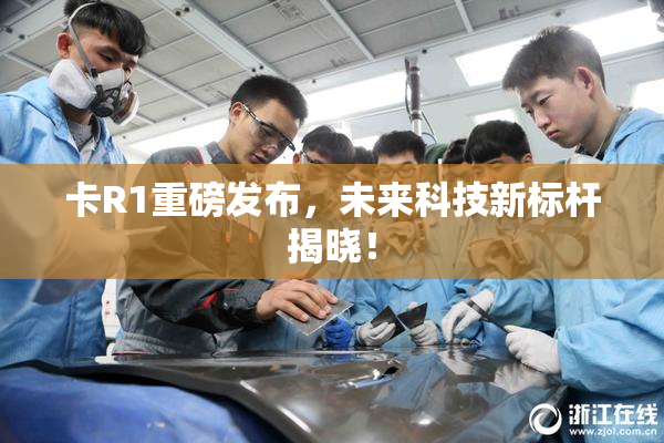卡R1重磅发布，未来科技新标杆揭晓！
