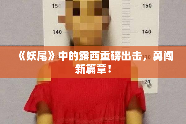 《妖尾》中的露西重磅出击，勇闯新篇章！