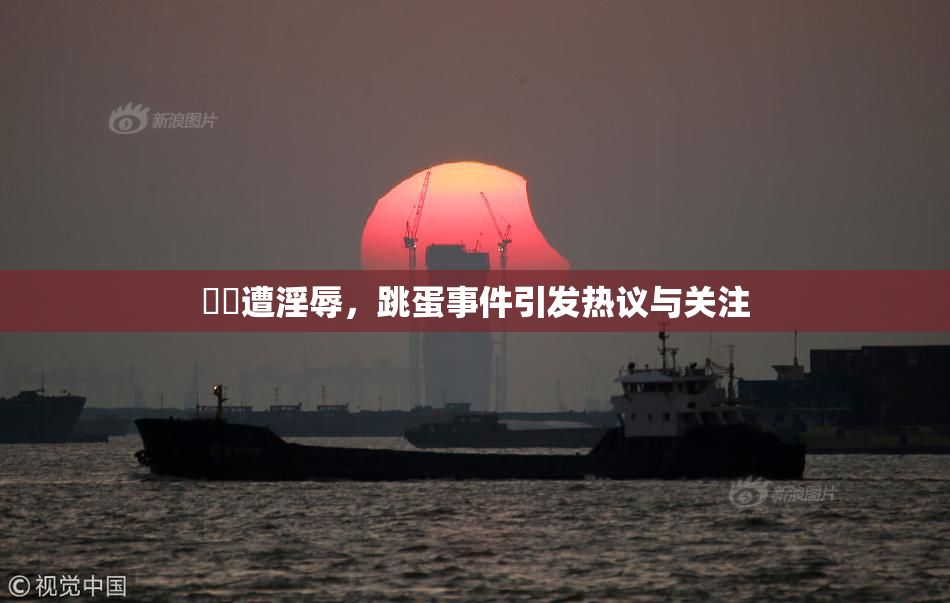 妺妺遭淫辱，跳蛋事件引发热议与关注
