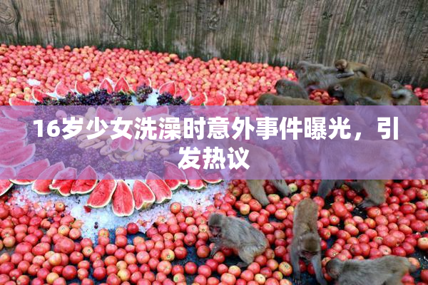 16岁少女洗澡时意外事件曝光，引发热议