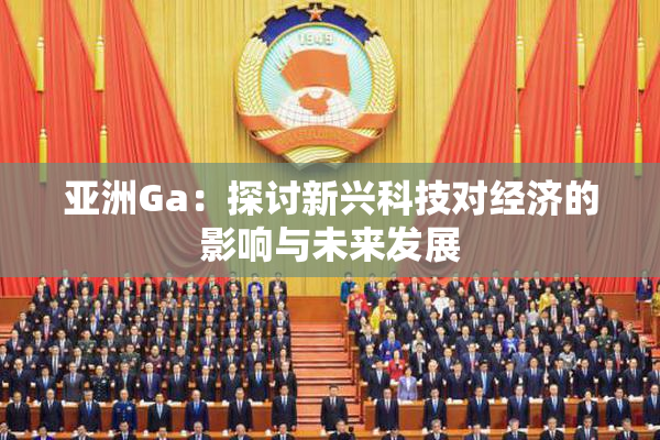 亚洲Ga：探讨新兴科技对经济的影响与未来发展