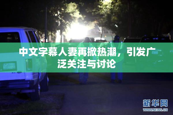 中文字幕人妻再掀热潮，引发广泛关注与讨论