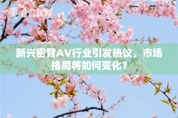 新兴密臂AV行业引发热议，市场格局将如何变化？