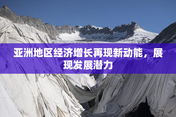 亚洲地区经济增长再现新动能，展现发展潜力
