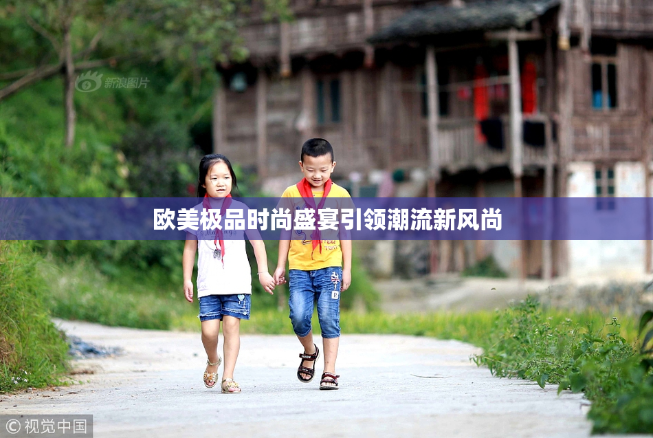 欧美极品时尚盛宴引领潮流新风尚