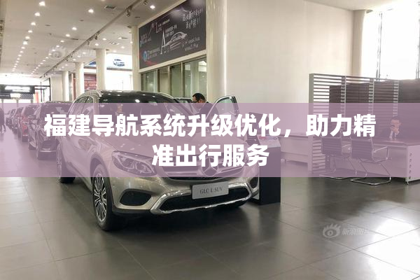 福建导航系统升级优化，助力精准出行服务