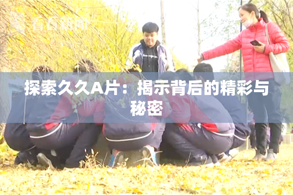 探索久久A片：揭示背后的精彩与秘密