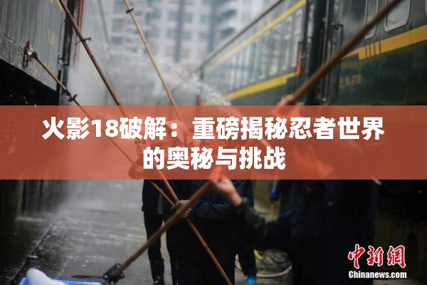 火影18破解：重磅揭秘忍者世界的奥秘与挑战