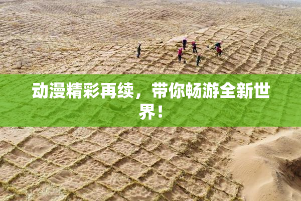 动漫精彩再续，带你畅游全新世界！