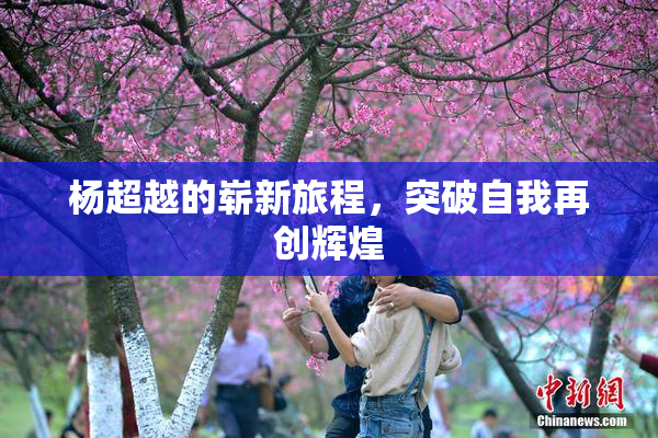 杨超越的崭新旅程，突破自我再创辉煌