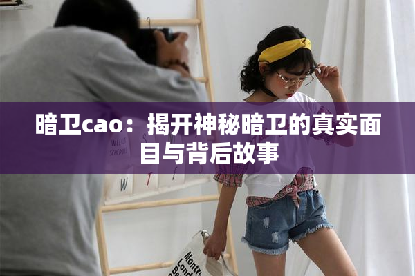 暗卫cao：揭开神秘暗卫的真实面目与背后故事