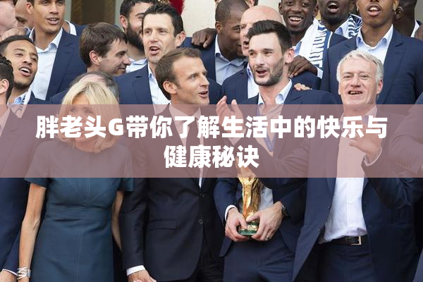 胖老头G带你了解生活中的快乐与健康秘诀