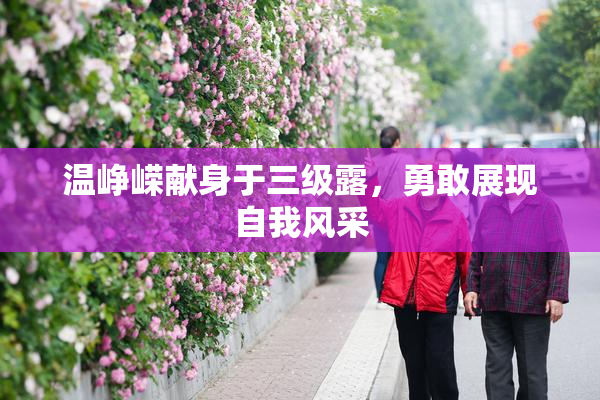 温峥嵘献身于三级露，勇敢展现自我风采