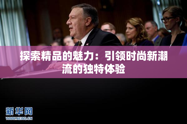 探索精品的魅力：引领时尚新潮流的独特体验