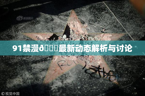 91禁漫🍆最新动态解析与讨论