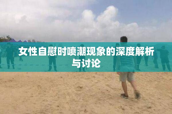 女性自慰时喷潮现象的深度解析与讨论