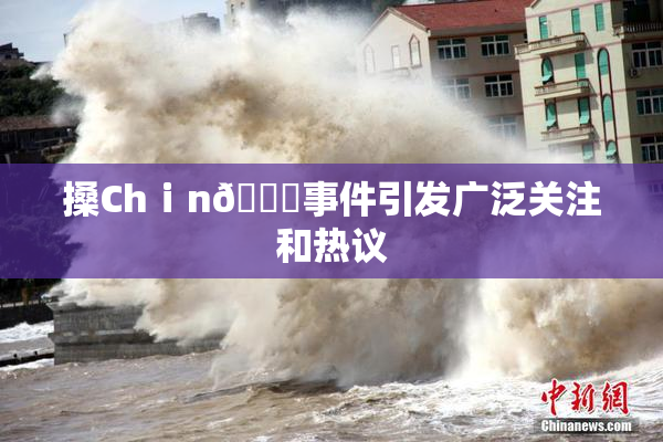 搡Chⅰn🈚事件引发广泛关注和热议
